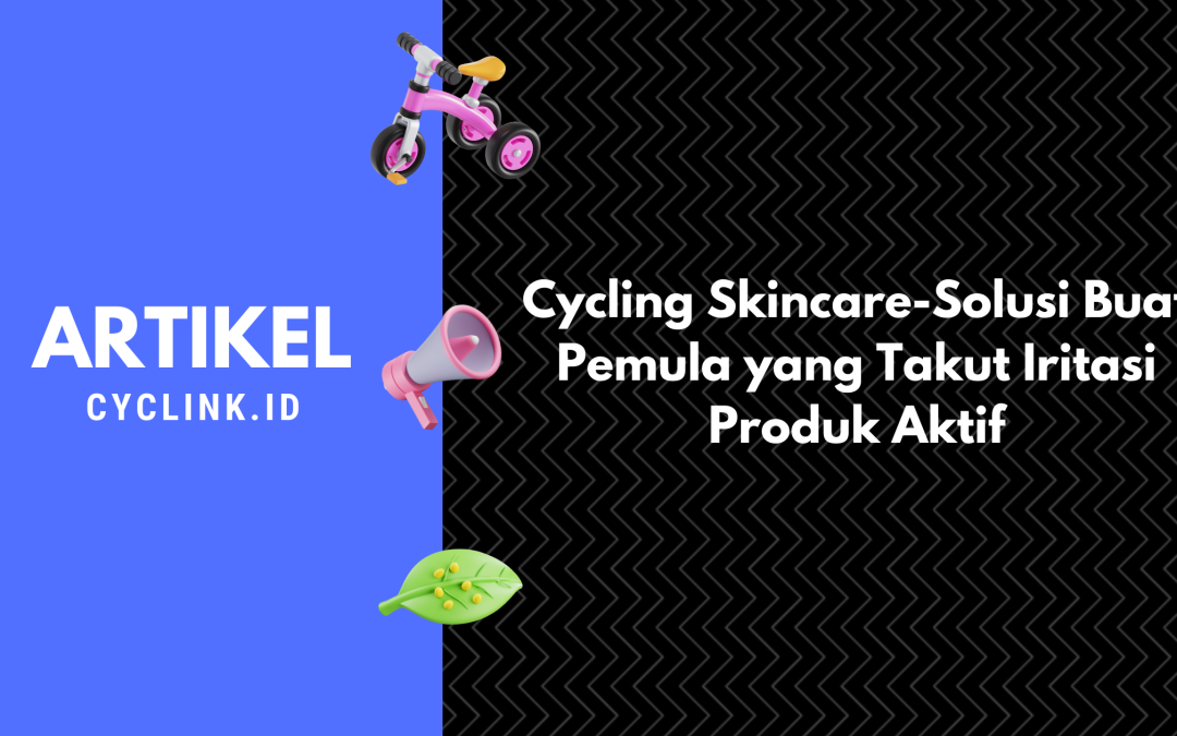 Cycling Skincare-Solusi Buat Pemula yang Takut Iritasi Produk Aktif