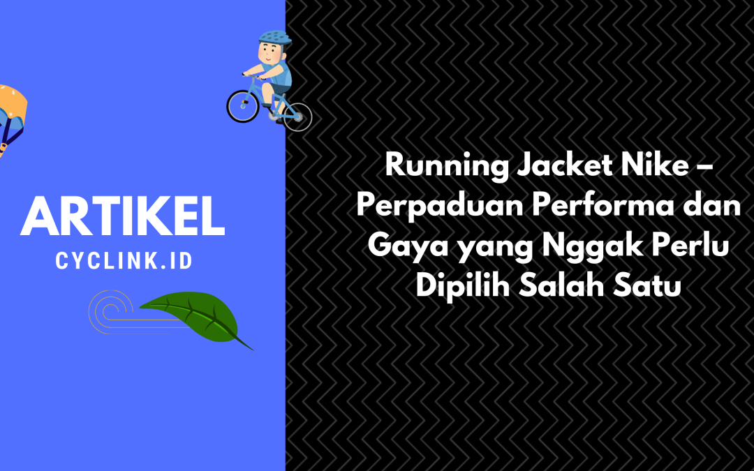 Running Jacket Nike – Perpaduan Performa dan Gaya yang Nggak Perlu Dipilih Salah Satu